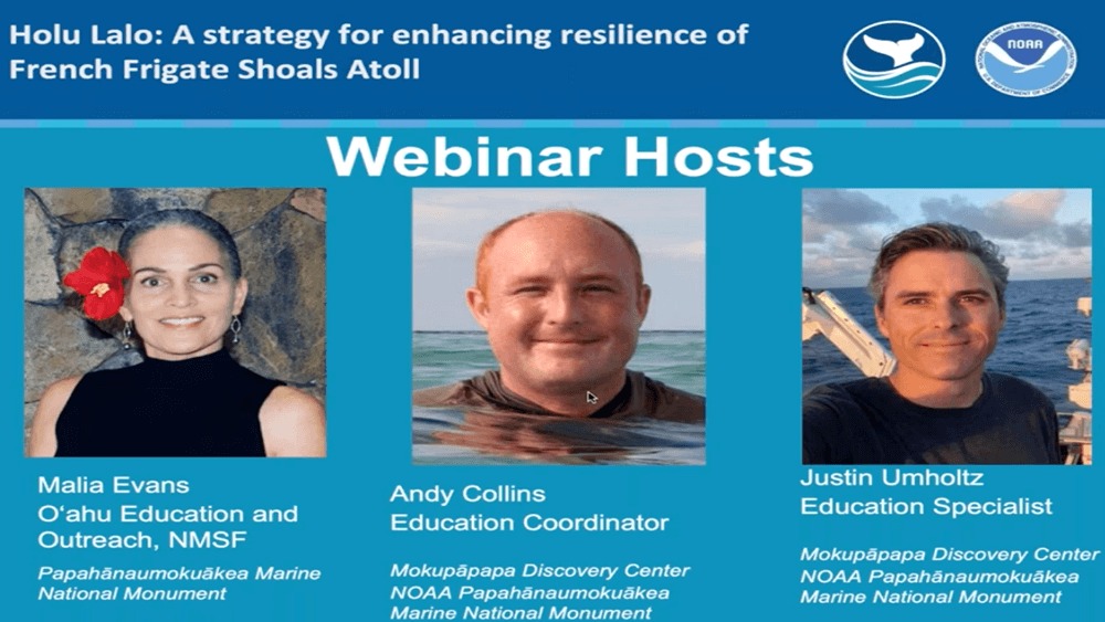 Presentation slide of webinar hosts for “Holu Lalo: A strategy for enhancing resilience of French Frigate Shoals Atoll.” From left to right: female with gray hair, black turtleneck tank top and red flower in left ear; male smiling in water with swim shirt. Male with black and gray hair on boat with black shirt.